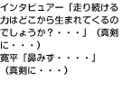 インタビュアー「走り続ける力はどこから生まれてくるのでしょうか？・・・」　（真剣に・・・）寛平「鼻みず・・・・」（真剣に・・・）