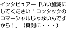 インタビュアー「いい加減にしてください！コンタックのコマーシャルじゃないんですから！」（真剣に・・・）